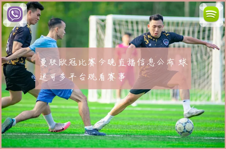 曼联欧冠比赛今晚直播信息公布 球迷可多平台观看赛事