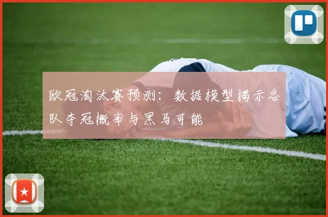 欧冠淘汰赛预测：数据模型揭示各队夺冠概率与黑马可能