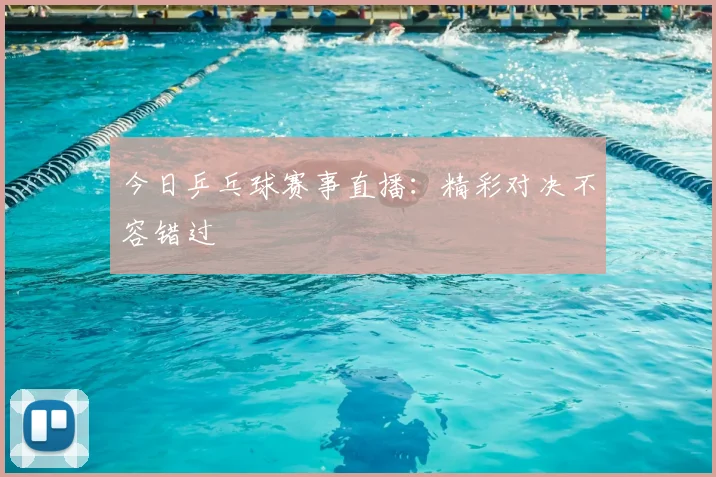 今日乒乓球赛事直播：精彩对决不容错过