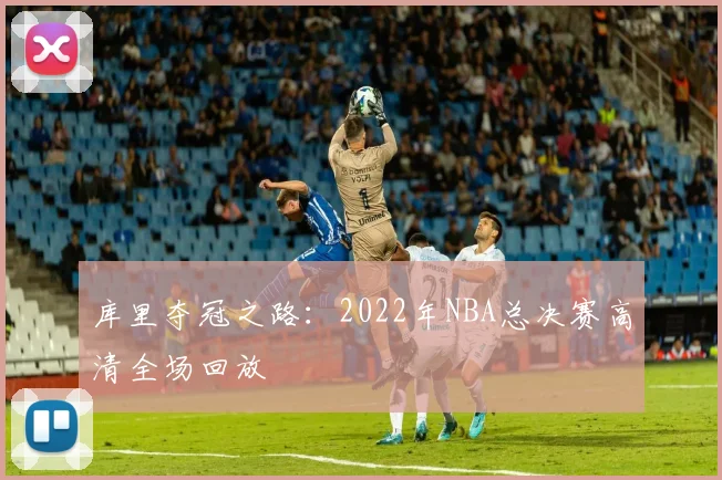 库里夺冠之路：2022年NBA总决赛高清全场回放