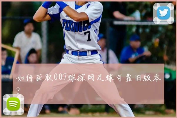 如何获取007球探网足球可靠旧版本?