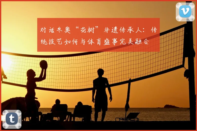 对话冬奥“花树”非遗传承人：传统技艺如何与体育盛事完美融合