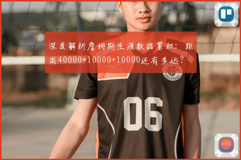 深度解析詹姆斯生涯数据累积：距离40000+10000+10000还有多远？