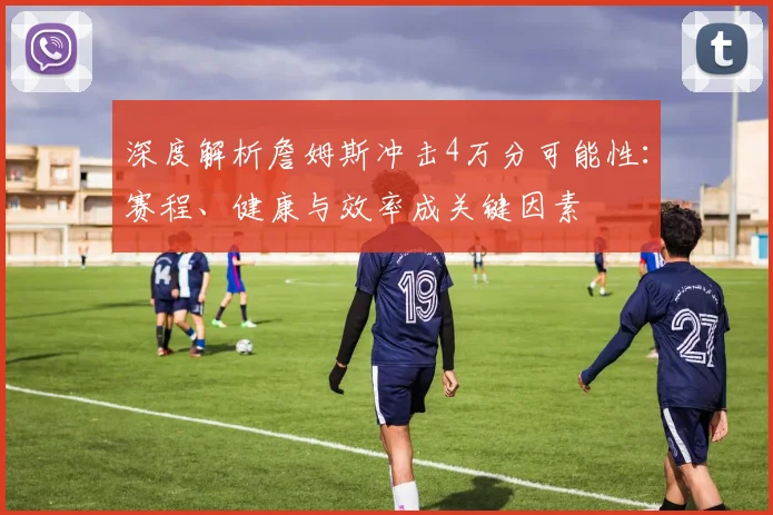 深度解析詹姆斯冲击4万分可能性：赛程、健康与效率成关键因素