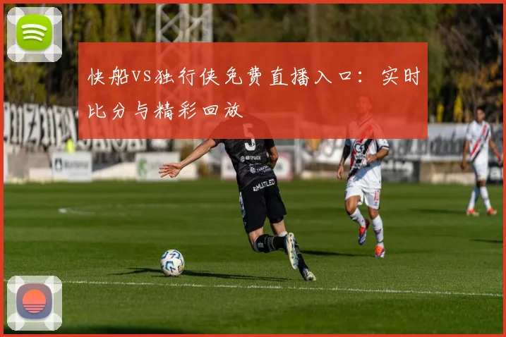 快船vs独行侠免费直播入口:实时比分与精彩回放