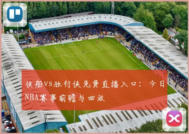 快船vs独行侠免费直播入口：今日NBA赛事前瞻与回放