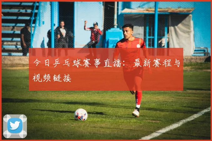 今日乒乓球赛事直播：最新赛程与视频链接