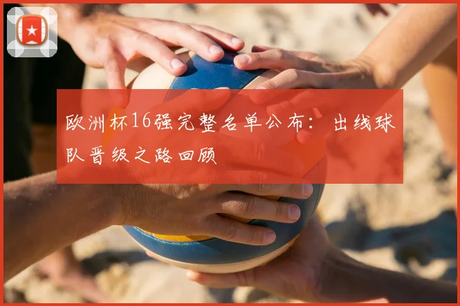 欧洲杯16强完整名单公布：出线球队晋级之路回顾