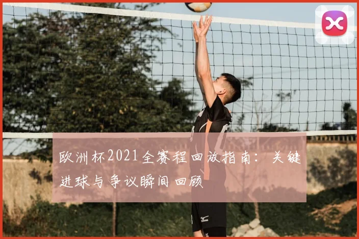 欧洲杯2021全赛程回放指南：关键进球与争议瞬间回顾